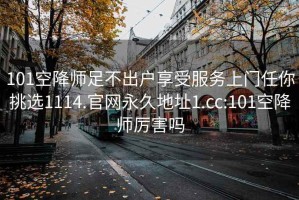 101空降师足不出户享受服务上门任你挑选1114.官网永久地址1.cc:101空降师厉害吗