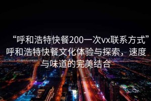 “呼和浩特快餐200一次vx联系方式”呼和浩特快餐文化体验与探索，速度与味道的完美结合