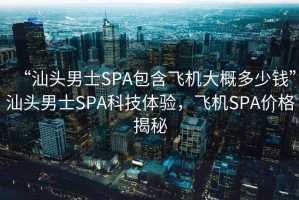 “汕头男士SPA包含飞机大概多少钱”汕头男士SPA科技体验，飞机SPA价格揭秘