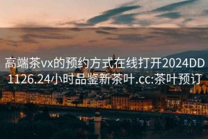 高端茶vx的预约方式在线打开2024DD1126.24小时品鉴新茶叶.cc:茶叶预订