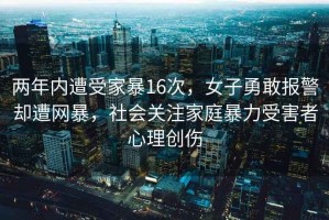 两年内遭受家暴16次，女子勇敢报警却遭网暴，社会关注家庭暴力受害者心理创伤