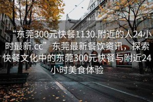 “东莞300元快餐1130.附近的人24小时最新.cc”东莞最新餐饮资讯，探索快餐文化中的东莞300元快餐与附近24小时美食体验