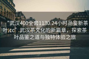 “武汉400全套1130.24小时品鉴新茶叶.cc”武汉茶文化的新篇章，探索茶叶品鉴之道与独特体验之旅