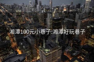 湘潭100元小巷子:湘潭好玩巷子