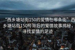 “西乡塘站街150的爱情在哪条街”西乡塘站街150号背后的爱情故事揭秘，寻找爱情的足迹