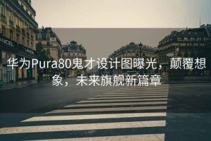 华为Pura80鬼才设计图曝光，颠覆想象，未来旗舰新篇章