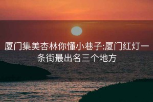 厦门集美杏林你懂小巷子:厦门红灯一条街最出名三个地方