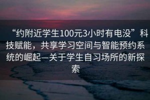 “约附近学生100元3小时有电没”科技赋能，共享学习空间与智能预约系统的崛起—关于学生自习场所的新探索