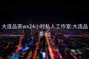 大连品茶wx24小时私人工作室:大连品茶qq