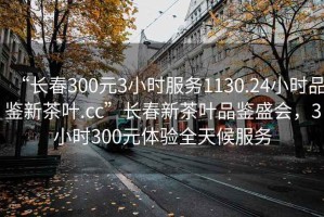 “长春300元3小时服务1130.24小时品鉴新茶叶.cc”长春新茶叶品鉴盛会，3小时300元体验全天候服务