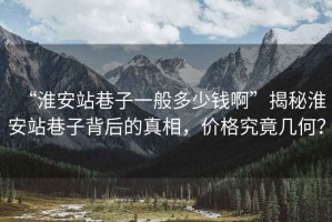 “淮安站巷子一般多少钱啊”揭秘淮安站巷子背后的真相，价格究竟几何？