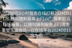 “300元3小时服务在线打开2024DD1126.随叫随到服务上门.cc”探索前沿科技服务，以随叫随到服务上门理念重塑生活体验—以在线平台2024DD1126为例