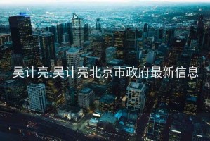 吴计亮:吴计亮北京市政府最新信息