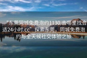 “东莞同城免费泡约1130.去哪里找合适24小时.cc”探索东莞，同城免费泡约与全天候社交体验之旅