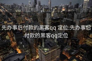 先办事后付款的黑客qq 定位:先办事后付款的黑客qq定位