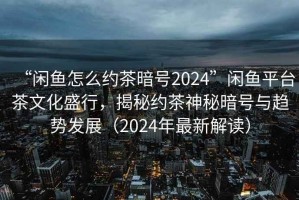 “闲鱼怎么约茶暗号2024”闲鱼平台茶文化盛行，揭秘约茶神秘暗号与趋势发展（2024年最新解读）