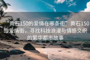 “黄石150的爱情在哪条街”黄石150的爱情街，寻找科技浪漫与情感交织的繁华都市故事