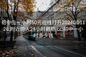 初中生一小时50元在线打开2024DD1126.附近的人24小时最新.cc:初中一小时多少钱