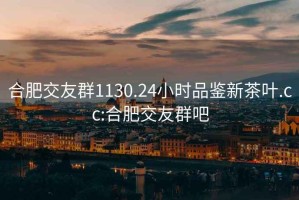 合肥交友群1130.24小时品鉴新茶叶.cc:合肥交友群吧