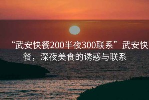 “武安快餐200半夜300联系”武安快餐，深夜美食的诱惑与联系