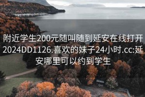 附近学生200元随叫随到延安在线打开2024DD1126.喜欢的妹子24小时.cc:延安哪里可以约到学生