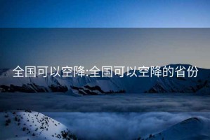 全国可以空降:全国可以空降的省份