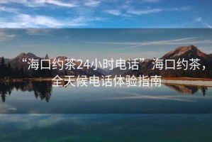 “海口约茶24小时电话”海口约茶，全天候电话体验指南