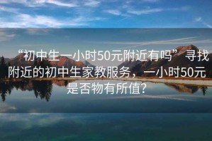 “初中生一小时50元附近有吗”寻找附近的初中生家教服务，一小时50元是否物有所值？