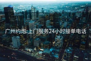 广州约炮:上门服务24小时接单电话