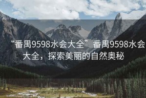 “番禺9598水会大全”番禺9598水会大全，探索美丽的自然奥秘