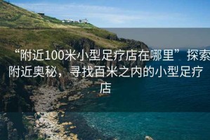 “附近100米小型足疗店在哪里”探索附近奥秘，寻找百米之内的小型足疗店