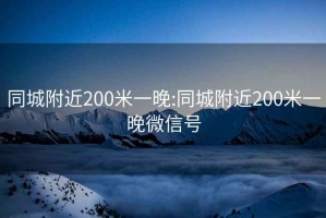 同城附近200米一晚:同城附近200米一晚微信号