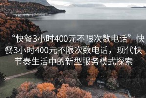 “快餐3小时400元不限次数电话”快餐3小时400元不限次数电话，现代快节奏生活中的新型服务模式探索