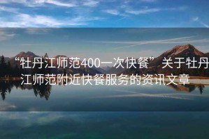 “牡丹江师范400一次快餐”关于牡丹江师范附近快餐服务的资讯文章