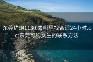 东莞约炮1130.去哪里找合适24小时.cc:东莞可约女生的联系方法