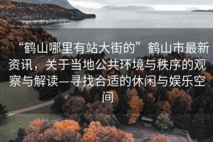 “鹤山哪里有站大街的”鹤山市最新资讯，关于当地公共环境与秩序的观察与解读—寻找合适的休闲与娱乐空间