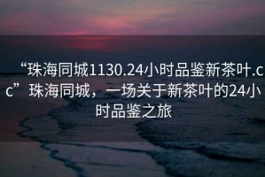 “珠海同城1130.24小时品鉴新茶叶.cc”珠海同城，一场关于新茶叶的24小时品鉴之旅