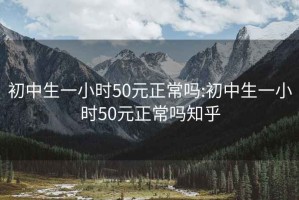 初中生一小时50元正常吗:初中生一小时50元正常吗知乎