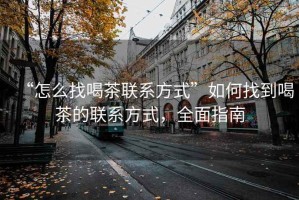 “怎么找喝茶联系方式”如何找到喝茶的联系方式，全面指南