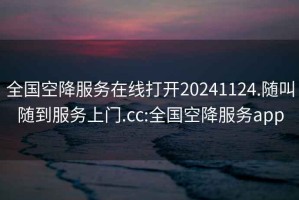 全国空降服务在线打开20241124.随叫随到服务上门.cc:全国空降服务app