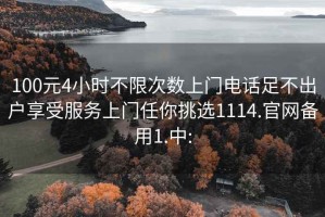 100元4小时不限次数上门电话足不出户享受服务上门任你挑选1114.官网备用1.中: