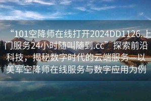 “101空降师在线打开2024DD1126.上门服务24小时随叫随到.cc”探索前沿科技，揭秘数字时代的云端服务—以美军空降师在线服务与数字应用为例