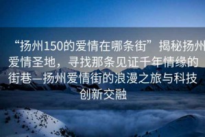 “扬州150的爱情在哪条街”揭秘扬州爱情圣地，寻找那条见证千年情缘的街巷—扬州爱情街的浪漫之旅与科技创新交融