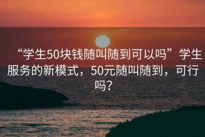 “学生50块钱随叫随到可以吗”学生服务的新模式，50元随叫随到，可行吗？