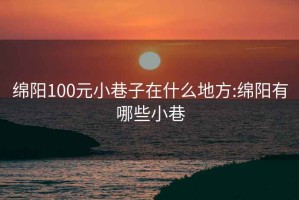 绵阳100元小巷子在什么地方:绵阳有哪些小巷