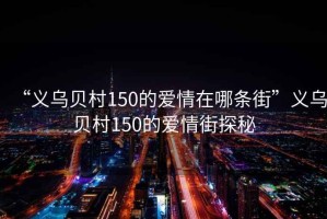 “义乌贝村150的爱情在哪条街”义乌贝村150的爱情街探秘