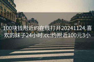 100块钱附近约在线打开20241124.喜欢的妹子24小时.cc:约附近100元3小