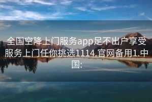 全国空降上门服务app足不出户享受服务上门任你挑选1114.官网备用1.中国: