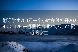 附近学生200元一个小时在线打开2024DD1126.去哪里找合适24小时.cc:附近的学生