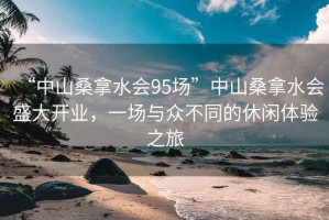 “中山桑拿水会95场”中山桑拿水会盛大开业，一场与众不同的休闲体验之旅